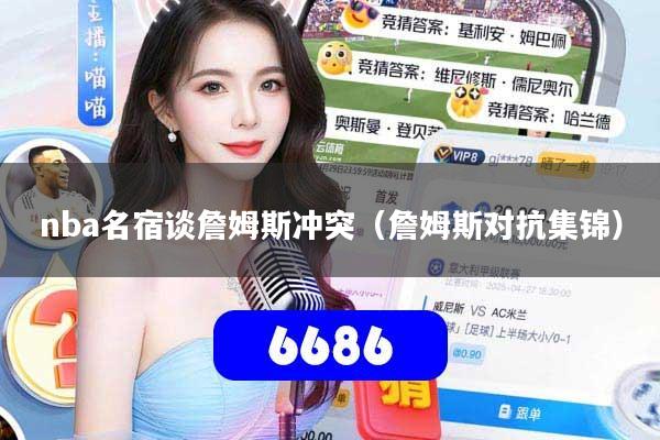 nba名宿谈詹姆斯冲突（詹姆斯对抗集锦）