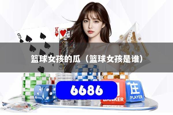 篮球女孩的瓜（篮球女孩是谁）