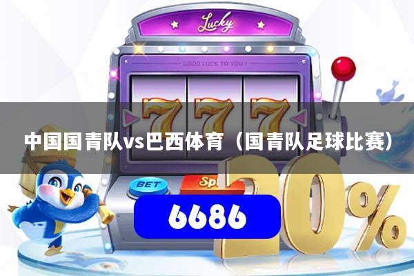 中国国青队vs巴西体育（国青队足球比赛）