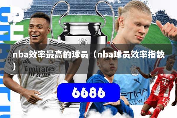 nba效率最高的球员（nba球员效率指数）