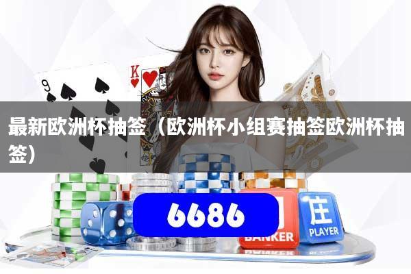 最新欧洲杯抽签（欧洲杯小组赛抽签欧洲杯抽签）